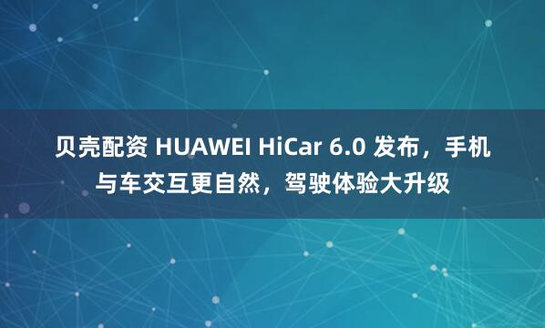 贝壳配资 HUAWEI HiCar 6.0 发布，手机与车交互更自然，驾驶体验大升级