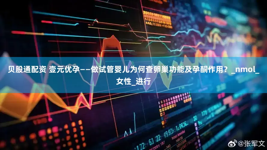 贝股通配资 壹元优孕——做试管婴儿为何查卵巢功能及孕酮作用？_nmol_女性_进行