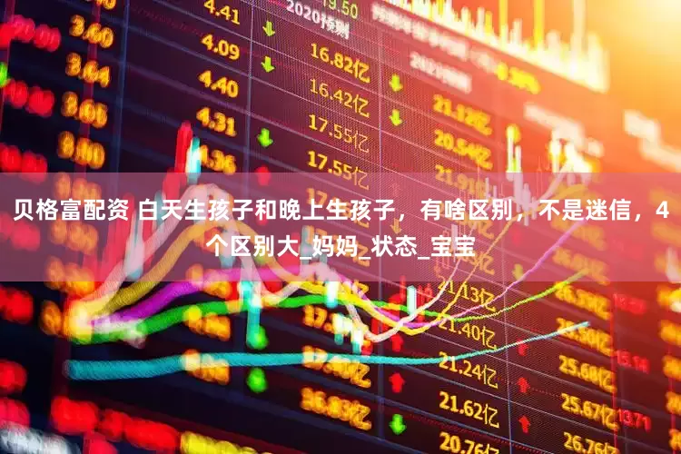 贝格富配资 白天生孩子和晚上生孩子，有啥区别，不是迷信，4个区别大_妈妈_状态_宝宝