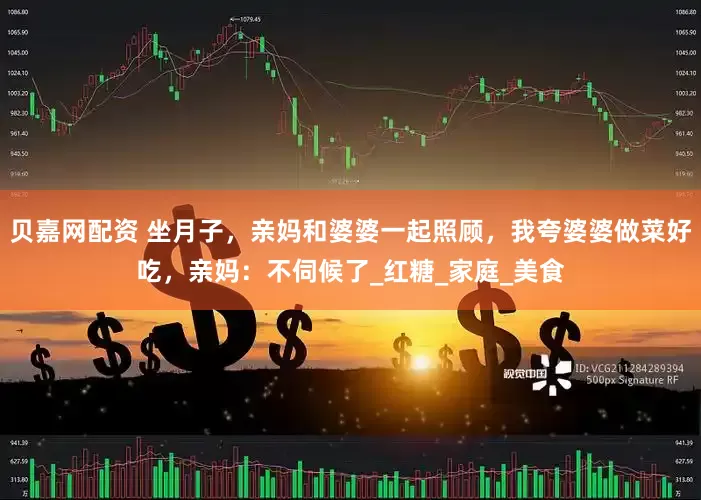 贝嘉网配资 坐月子，亲妈和婆婆一起照顾，我夸婆婆做菜好吃，亲妈：不伺候了_红糖_家庭_美食