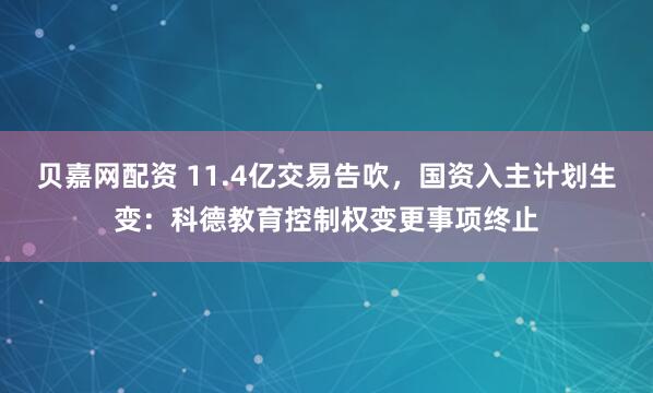 贝嘉网配资 11.4亿交易告吹，国资入主计划生变：科德教育控制权变更事项终止