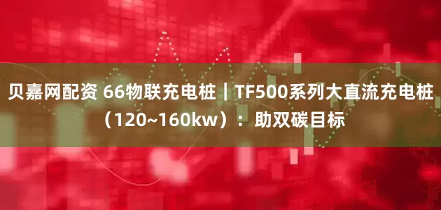 贝嘉网配资 66物联充电桩｜TF500系列大直流充电桩（120~160kw）：助双碳目标