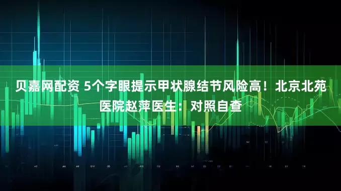 贝嘉网配资 5个字眼提示甲状腺结节风险高！北京北苑医院赵萍医生：对照自查
