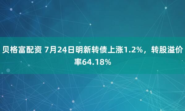 贝格富配资 7月24日明新转债上涨1.2%，转股溢价率64.18%