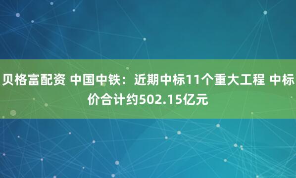 贝格富配资 中国中铁：近期中标11个重大工程 中标价合计约502.15亿元