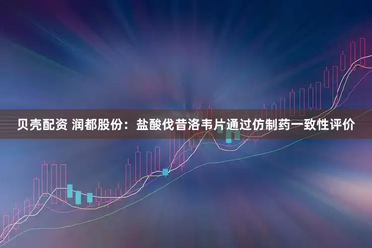 贝壳配资 润都股份：盐酸伐昔洛韦片通过仿制药一致性评价