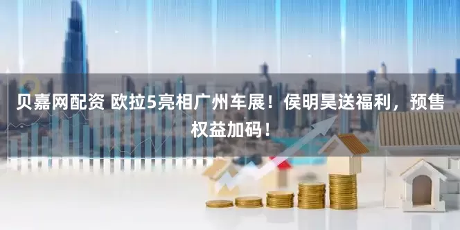 贝嘉网配资 欧拉5亮相广州车展！侯明昊送福利，预售权益加码！